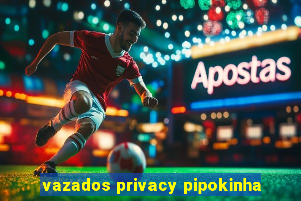 vazados privacy pipokinha